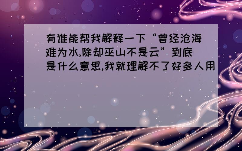 有谁能帮我解释一下“曾经沧海难为水,除却巫山不是云”到底是什么意思,我就理解不了好多人用