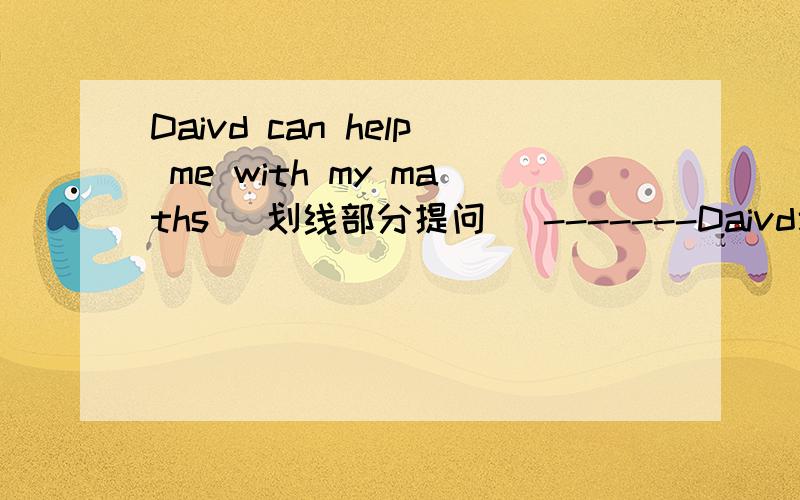 Daivd can help me with my maths (划线部分提问） -------Daivd划线