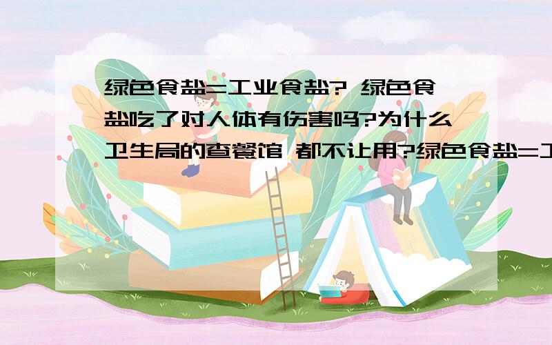 绿色食盐=工业食盐? 绿色食盐吃了对人体有伤害吗?为什么卫生局的查餐馆 都不让用?绿色食盐=工业食盐?    绿色食盐吃了对人体有伤害吗?为什么卫生局的查餐馆 都不让用?这又是为什么?  绿