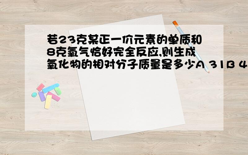 若23克某正一价元素的单质和8克氧气恰好完全反应,则生成氧化物的相对分子质量是多少A 31B 46C 54D 62