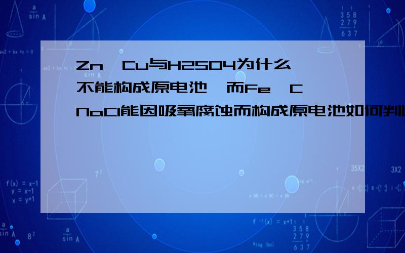 Zn、Cu与H2SO4为什么不能构成原电池,而Fe、C、NaCl能因吸氧腐蚀而构成原电池如何判断能否与电解质发生吸氧腐蚀