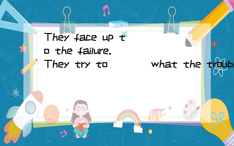 They face up to the failure.They try to ___ what the trouble they had was.这句话最后的had 两个动词had后面接be应该变成been,怎么会是was呢