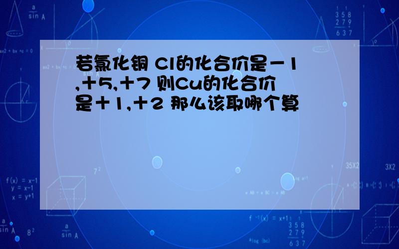 若氯化铜 Cl的化合价是－1,＋5,＋7 则Cu的化合价是＋1,＋2 那么该取哪个算