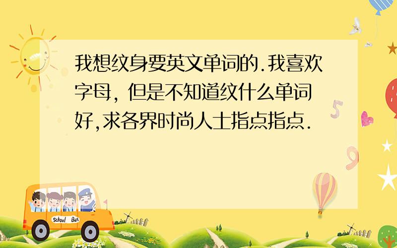 我想纹身要英文单词的.我喜欢字母, 但是不知道纹什么单词好,求各界时尚人士指点指点.