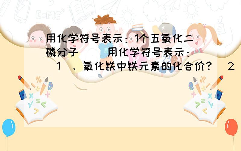 用化学符号表示：1个五氧化二磷分子（ ）用化学符号表示：（1）、氧化铁中铁元素的化合价？（2）、金刚石？（3）、氩气？