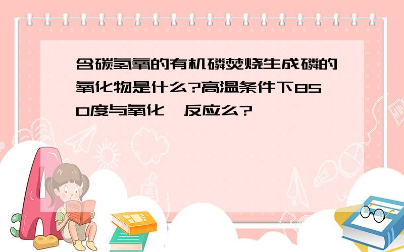 含碳氢氧的有机磷焚烧生成磷的氧化物是什么?高温条件下850度与氧化镁反应么?