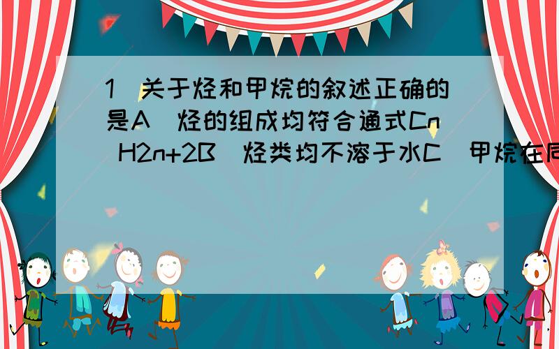 1．关于烃和甲烷的叙述正确的是A．烃的组成均符合通式Cn H2n+2B．烃类均不溶于水C．甲烷在同系物中含碳量最高,因而是清洁能源D．甲烷只能发生取代反应而不能发生加成反应