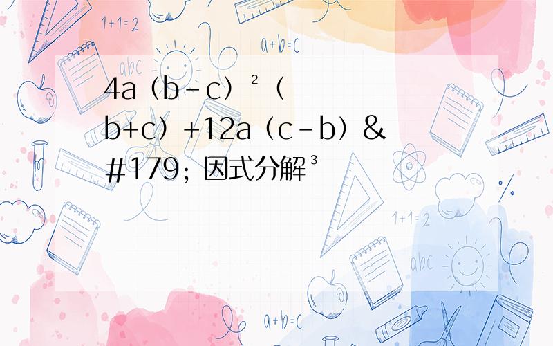 4a（b-c）²（b+c）+12a（c-b）³ 因式分解³