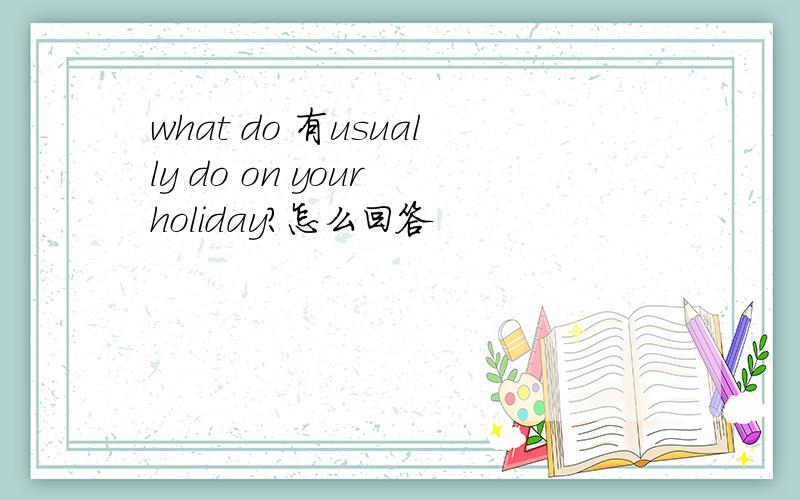 what do 有usually do on your holiday?怎么回答