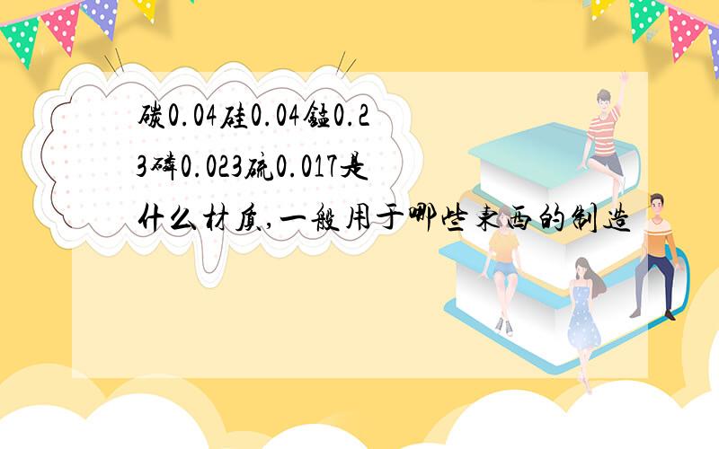 碳0.04硅0.04锰0.23磷0.023硫0.017是什么材质,一般用于哪些东西的制造