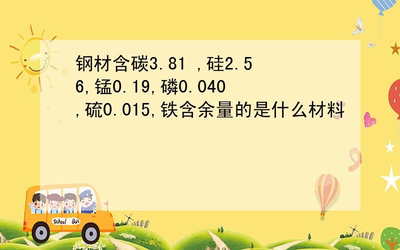 钢材含碳3.81 ,硅2.56,锰0.19,磷0.040,硫0.015,铁含余量的是什么材料