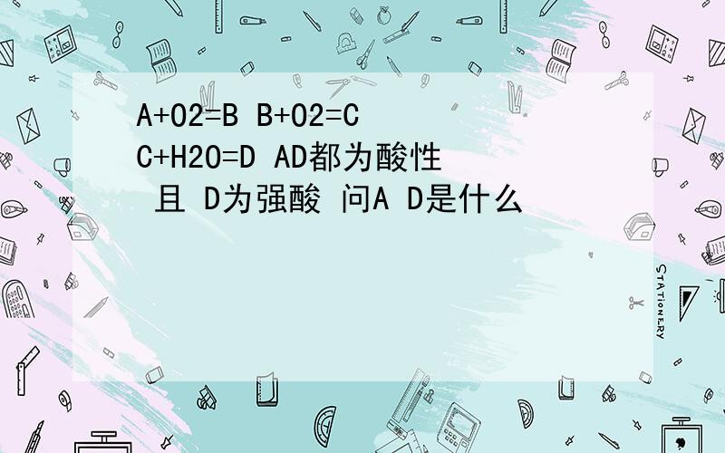 A+O2=B B+O2=C C+H2O=D AD都为酸性 且 D为强酸 问A D是什么