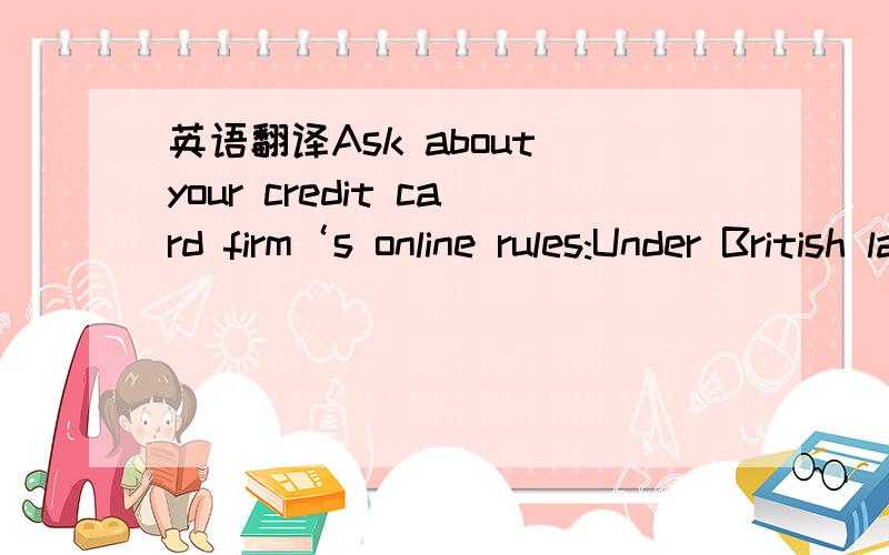 英语翻译Ask about your credit card firm‘s online rules:Under British law,cardholders are responsible for the first US $ 78 of any fraudulent spending.