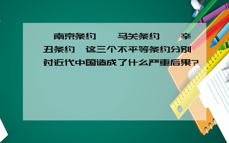 《南京条约》《马关条约》《辛丑条约》这三个不平等条约分别对近代中国造成了什么严重后果?