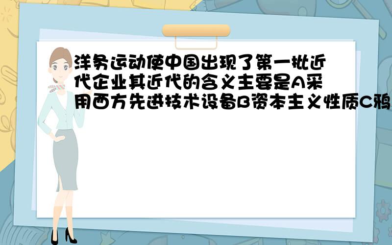 洋务运动使中国出现了第一批近代企业其近代的含义主要是A采用西方先进技术设备B资本主义性质C鸦片战争步入近代后出现D自强,求富