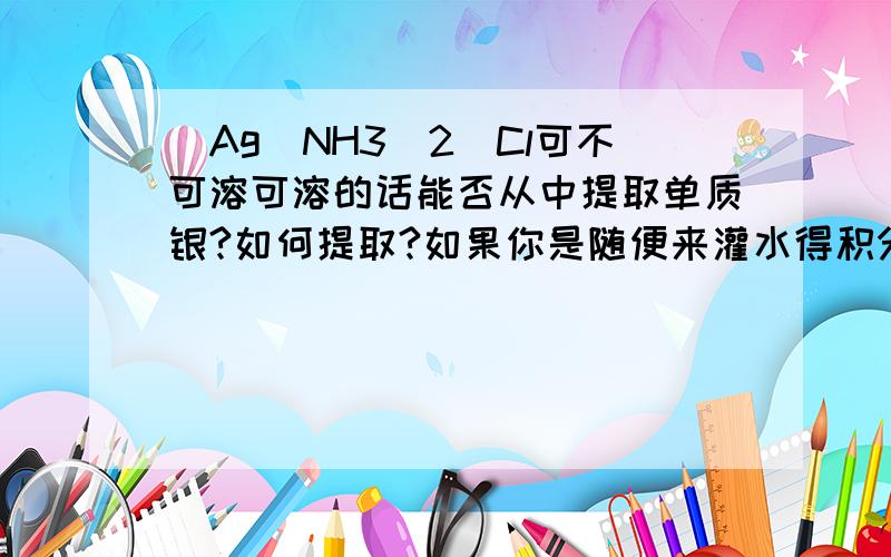 [Ag（NH3)2]Cl可不可溶可溶的话能否从中提取单质银?如何提取?如果你是随便来灌水得积分的劝你别添乱，请给出明确答复