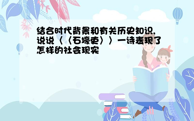 结合时代背景和有关历史知识,说说〈〈石壕吏〉〉一诗表现了怎样的社会现实