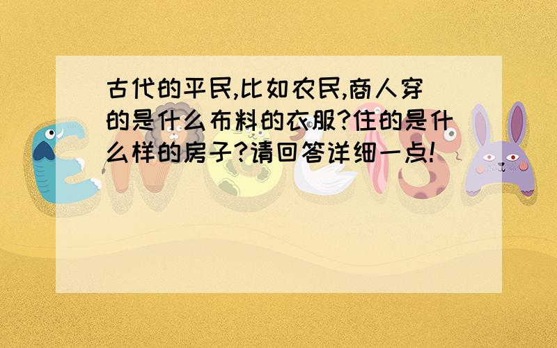 古代的平民,比如农民,商人穿的是什么布料的衣服?住的是什么样的房子?请回答详细一点!