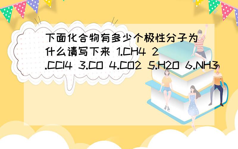 下面化合物有多少个极性分子为什么请写下来 1.CH4 2.CCI4 3.CO 4.CO2 5.H2O 6.NH3