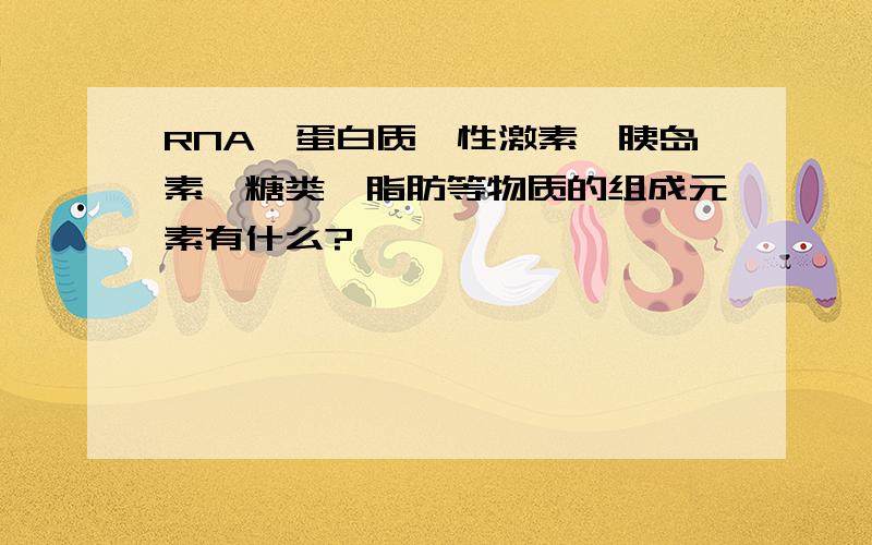 RNA,蛋白质,性激素,胰岛素,糖类,脂肪等物质的组成元素有什么?