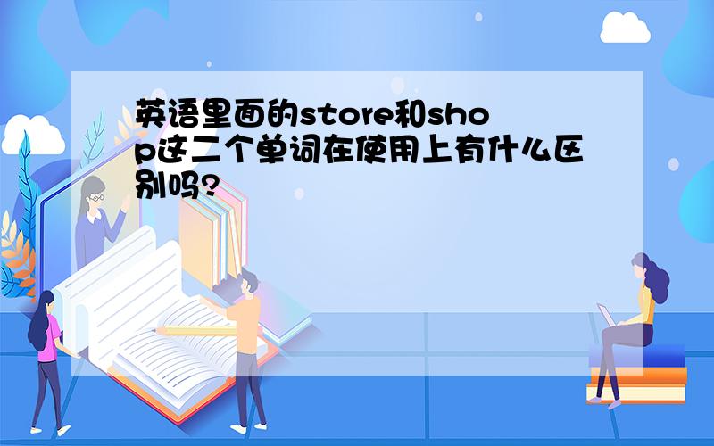 英语里面的store和shop这二个单词在使用上有什么区别吗?