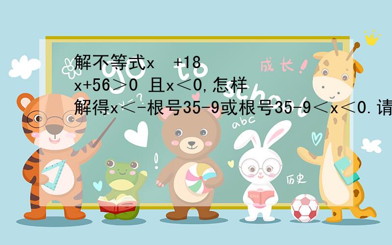 解不等式x²+18x+56＞0 且x＜0,怎样解得x＜-根号35-9或根号35-9＜x＜0.请尽快,