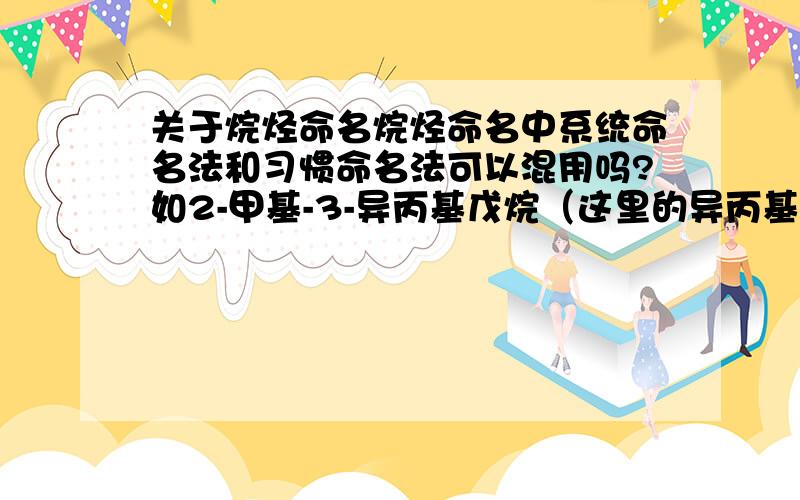 关于烷烃命名烷烃命名中系统命名法和习惯命名法可以混用吗?如2-甲基-3-异丙基戊烷（这里的异丙基属于习惯命名法么?）