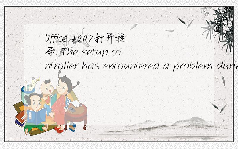 Office 2007打开提示:The setup controller has encountered a problem during instll.Please review the log files for further inf出现的原因是什么.不要解决办法,查到解决办法了