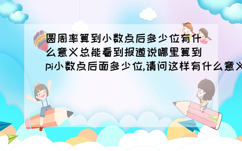 圆周率算到小数点后多少位有什么意义总能看到报道说哪里算到pi小数点后面多少位,请问这样有什么意义?即便是航天,也用不到小数点后面几万位吧