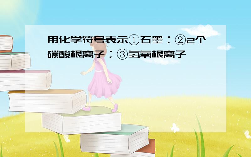 用化学符号表示①石墨；②2个碳酸根离子；③氢氧根离子