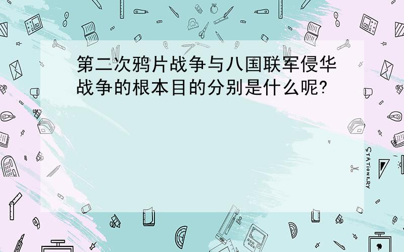 第二次鸦片战争与八国联军侵华战争的根本目的分别是什么呢?