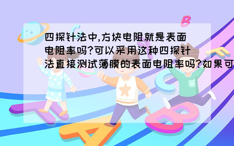 四探针法中,方块电阻就是表面电阻率吗?可以采用这种四探针法直接测试薄膜的表面电阻率吗?如果可以,是直接读出的那个数值吗?还是有其他的计算公式呢?公式是什么?