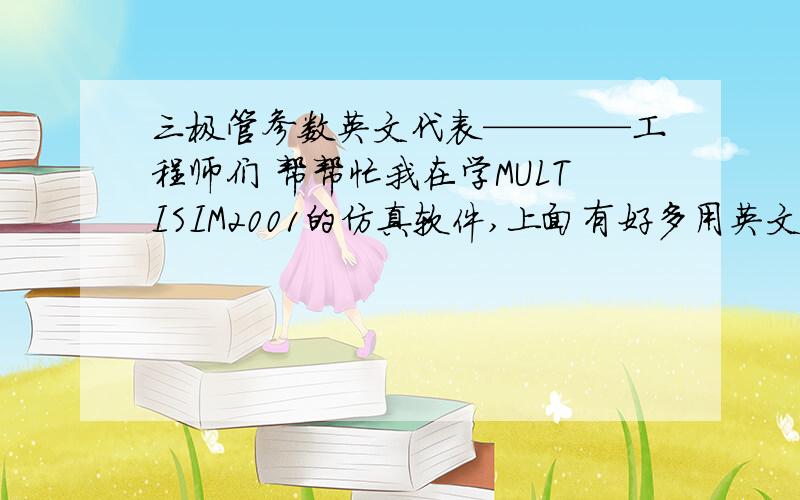 三极管参数英文代表————工程师们 帮帮忙我在学MULTISIM2001的仿真软件,上面有好多用英文字母来代表的参数我不认识（如BF——放大倍数 , RB——反向击穿电压.~~~~~~~~~以前都是HEF代表放大