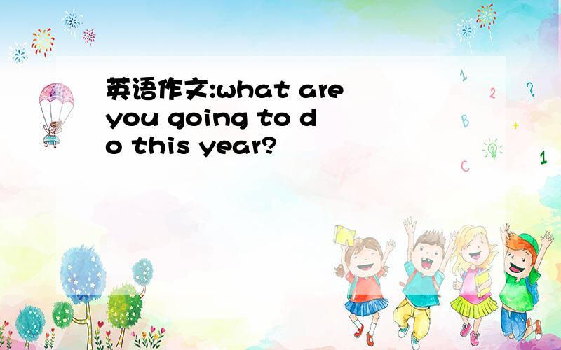 英语作文:what are you going to do this year?