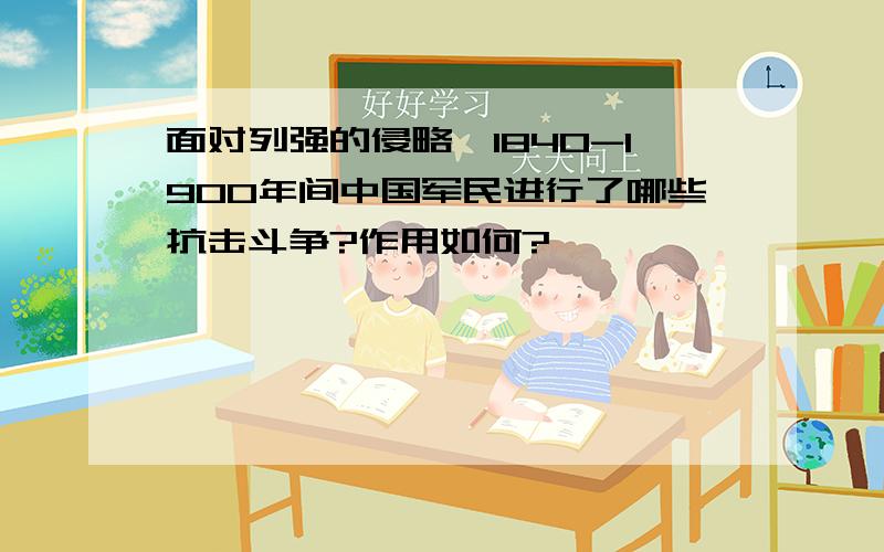 面对列强的侵略,1840-1900年间中国军民进行了哪些抗击斗争?作用如何?