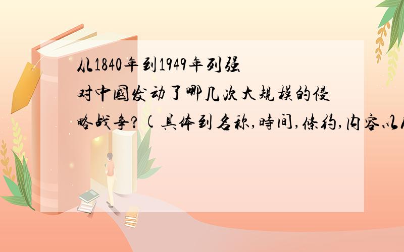 从1840年到1949年列强对中国发动了哪几次大规模的侵略战争?(具体到名称,时间,条约,内容以及作用)