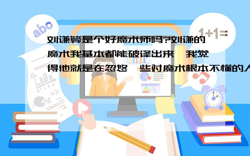 刘谦算是个好魔术师吗?刘谦的魔术我基本都能破译出来,我觉得他就是在忽悠一些对魔术根本不懂的人,个人觉得他就是会炒作,会包装,其实他无论创意还是手法都一般,只是个人看法,单纯从技