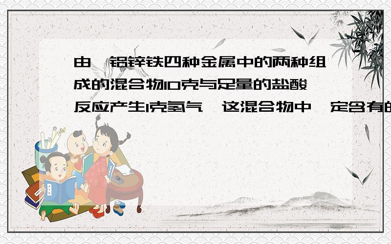 由镁铝锌铁四种金属中的两种组成的混合物10克与足量的盐酸反应产生1克氢气,这混合物中一定含有的金属是?组成反应