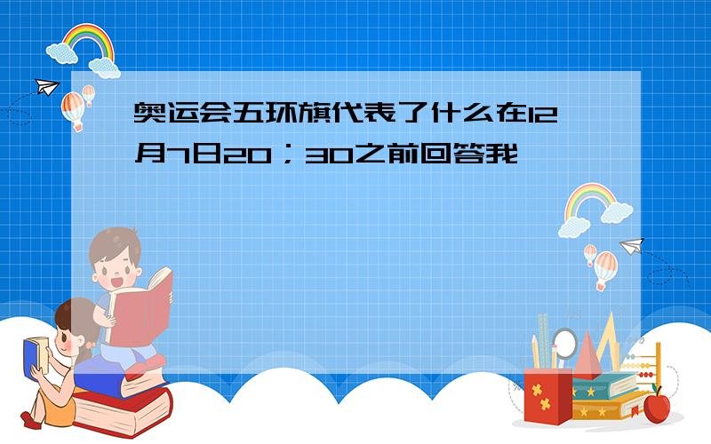 奥运会五环旗代表了什么在12月7日20；30之前回答我