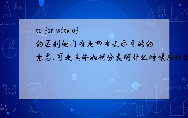 to for with of的区别他门有是都有表示目的的意思,可是具体如何分类啊什么时候用什么的啊?