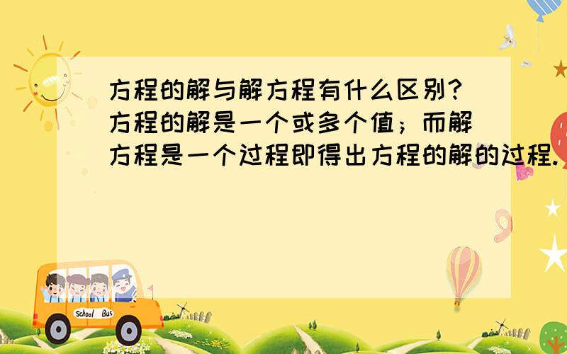 方程的解与解方程有什么区别?方程的解是一个或多个值；而解方程是一个过程即得出方程的解的过程.