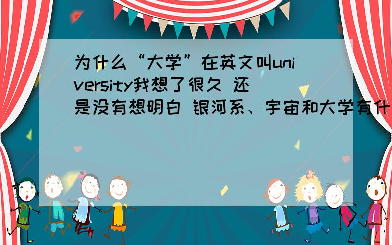 为什么“大学”在英文叫university我想了很久 还是没有想明白 银河系、宇宙和大学有什么关系啊 还望有识之士解开在下的疑问啊 为什么大学翻译成英文就是university啊