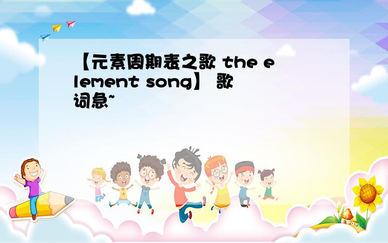 【元素周期表之歌 the element song】 歌词急~