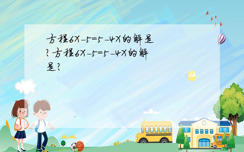 方程6X-5=5-4X的解是?方程6X-5=5-4X的解是？