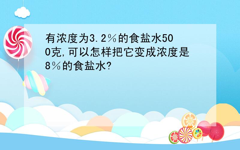 有浓度为3.2％的食盐水500克,可以怎样把它变成浓度是8％的食盐水?