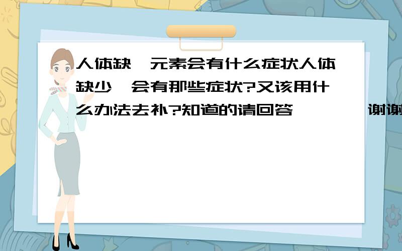 人体缺硒元素会有什么症状人体缺少硒会有那些症状?又该用什么办法去补?知道的请回答````谢谢