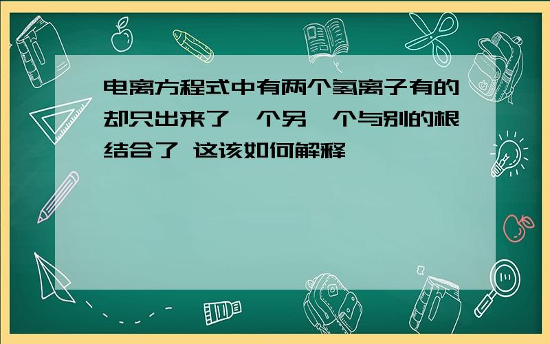 电离方程式中有两个氢离子有的却只出来了一个另一个与别的根结合了 这该如何解释