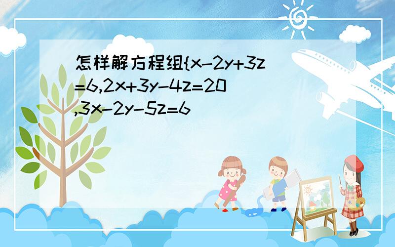 怎样解方程组{x-2y+3z=6,2x+3y-4z=20,3x-2y-5z=6