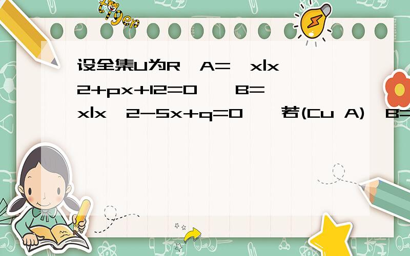 设全集U为R,A={x|x^2+px+12=0},B={x|x^2-5x+q=0},若(Cu A)∩B={2},求P&Q