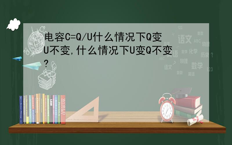 电容C=Q/U什么情况下Q变U不变,什么情况下U变Q不变?